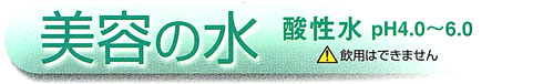 美容の水：酸性水：pH4.0～6.0