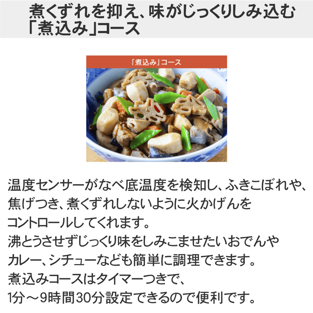 象印 卓上IHクッキングヒーター EZ-KG26の煮くずれを抑え、味がじっくりしみ込む
「煮込み」コース